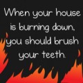 Cuando tu casa está ardiendo, debes lavarte los dientes [ENG]