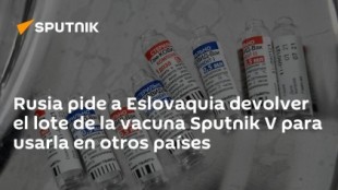 Rusia pide a Eslovaquia devolver el lote de la vacuna Sputnik V para usarla en otros países